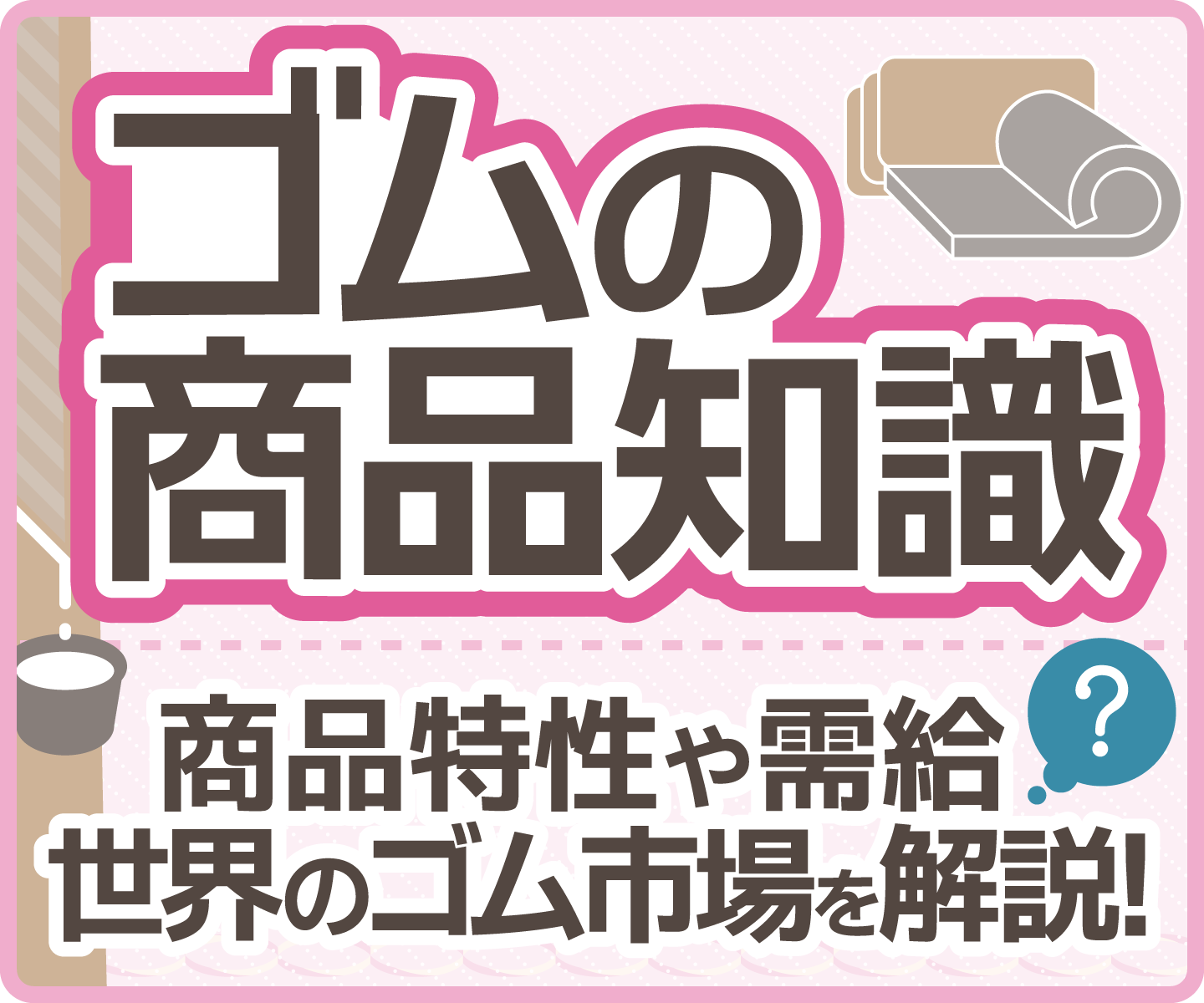 ゴムの商品知識―商品特性や需給 世界のゴム市場を解説！